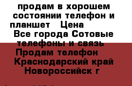 продам в хорошем состоянии телефон и планшет › Цена ­ 5 000 - Все города Сотовые телефоны и связь » Продам телефон   . Краснодарский край,Новороссийск г.